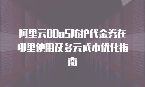 阿里云DDoS防护代金券在哪里使用及多云成本优化指南