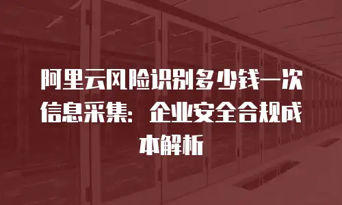 阿里云风险识别多少钱一次信息采集：企业安全合规成本解析