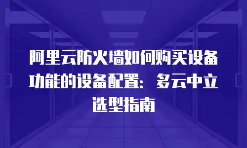 阿里云防火墙如何购买设备功能的设备配置：多云中立选型指南