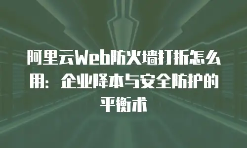 阿里云Web防火墙打折怎么用：企业降本与安全防护的平衡术