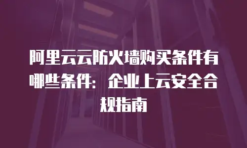 阿里云云防火墙购买条件有哪些条件：企业上云安全合规指南