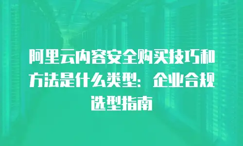 阿里云内容安全购买技巧和方法是什么类型：企业合规选型指南