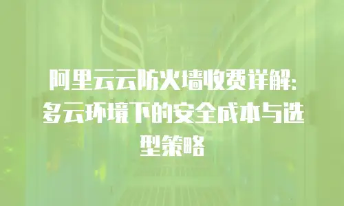 阿里云云防火墙收费详解：多云环境下的安全成本与选型策略