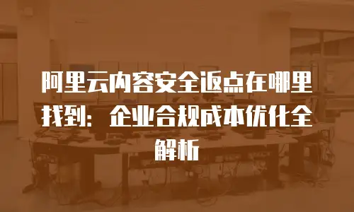 阿里云内容安全返点在哪里找到：企业合规成本优化全解析