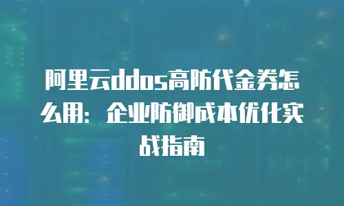 阿里云ddos高防代金券怎么用：企业防御成本优化实战指南