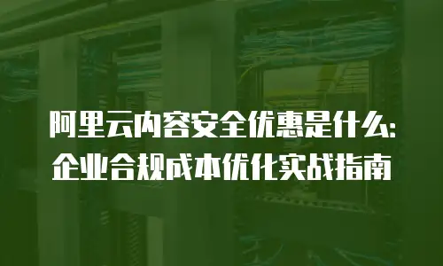 阿里云内容安全优惠是什么：企业合规成本优化实战指南
