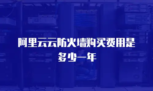 阿里云云防火墙购买费用是多少一年