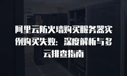 阿里云防火墙购买服务器实例购买失败：深度解析与多云排查指南