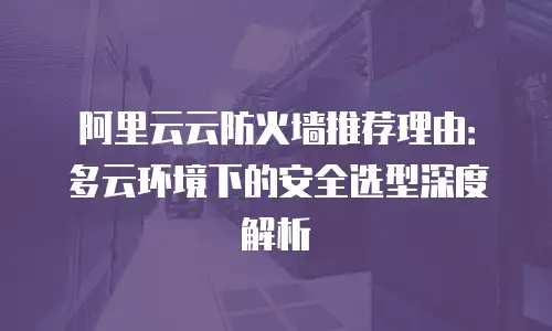 阿里云云防火墙推荐理由：多云环境下的安全选型深度解析