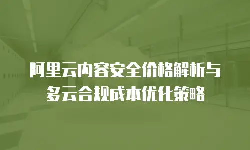 阿里云内容安全价格解析与多云合规成本优化策略