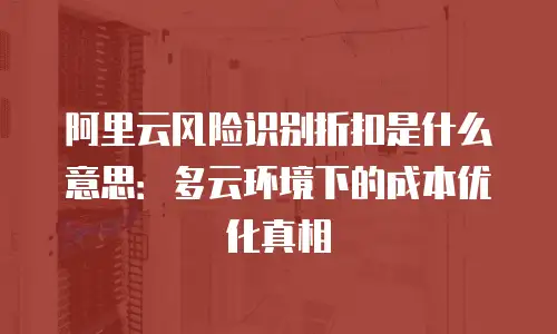 阿里云风险识别折扣是什么意思：多云环境下的成本优化真相