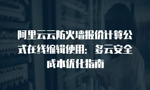 阿里云云防火墙报价计算公式在线编辑使用：多云安全成本优化指南