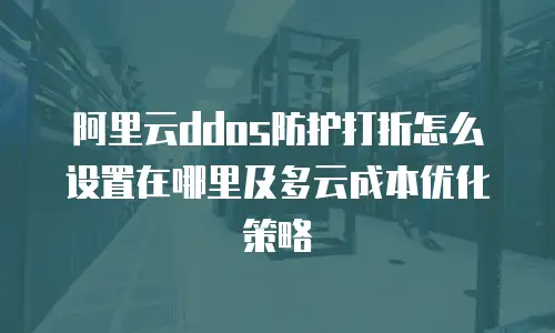 阿里云ddos防护打折怎么设置在哪里及多云成本优化策略