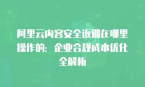 阿里云内容安全返佣在哪里操作的：企业合规成本优化全解析