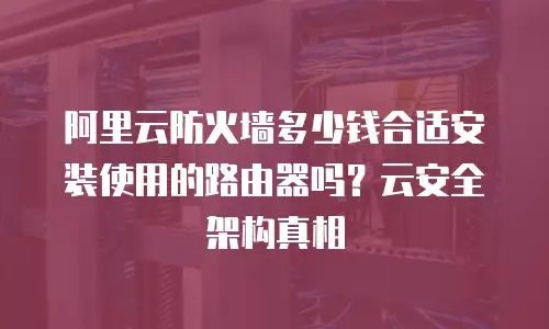 阿里云防火墙多少钱合适安装使用的路由器吗？云安全架构真相