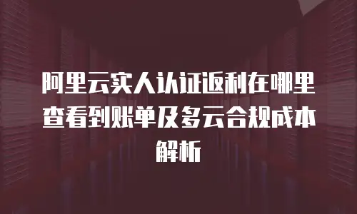 阿里云实人认证返利在哪里查看到账单及多云合规成本解析