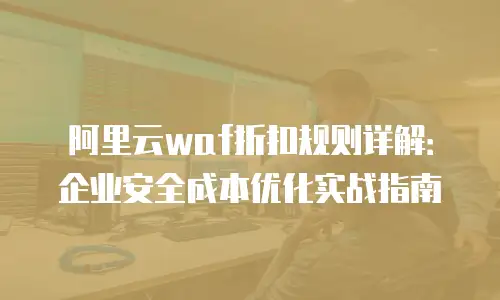 阿里云waf折扣规则详解：企业安全成本优化实战指南