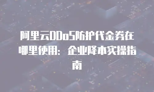 阿里云DDoS防护代金券在哪里使用：企业降本实操指南