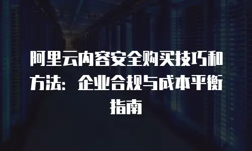 阿里云内容安全购买技巧和方法：企业合规与成本平衡指南
