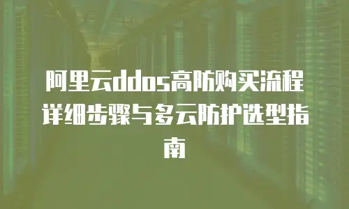 阿里云ddos高防购买流程详细步骤与多云防护选型指南