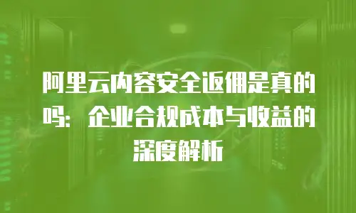 阿里云内容安全返佣是真的吗：企业合规成本与收益的深度解析