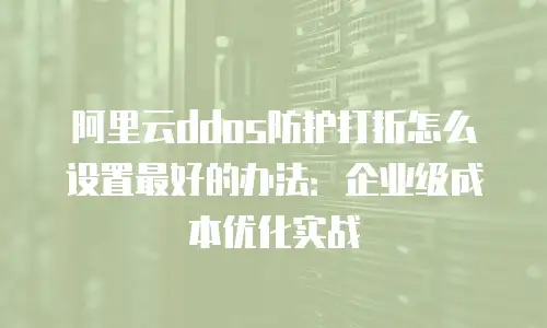 阿里云ddos防护打折怎么设置最好的办法：企业级成本优化实战
