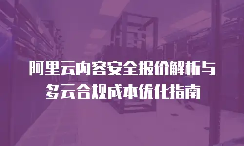 阿里云内容安全报价解析与多云合规成本优化指南