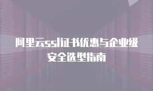 阿里云ssl证书优惠与企业级安全选型指南