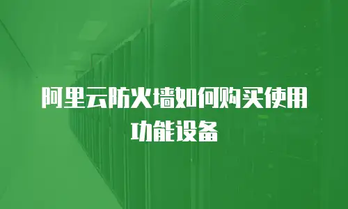 阿里云防火墙如何购买使用功能设备