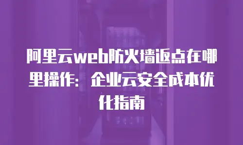 阿里云web防火墙返点在哪里操作：企业云安全成本优化指南