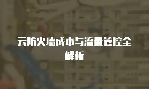 云防火墙成本与流量管控全解析