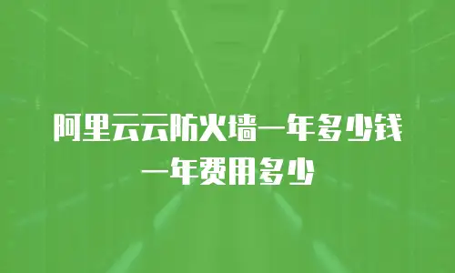 阿里云云防火墙一年多少钱一年费用多少