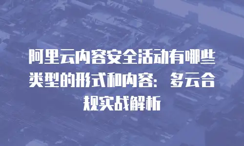 阿里云内容安全活动有哪些类型的形式和内容：多云合规实战解析
