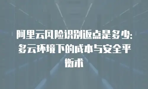 阿里云风险识别返点是多少：多云环境下的成本与安全平衡术
