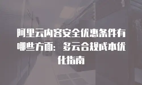 阿里云内容安全优惠条件有哪些方面：多云合规成本优化指南