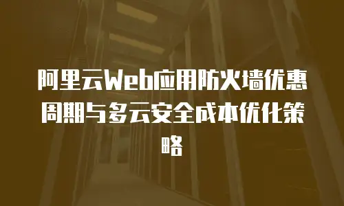阿里云Web应用防火墙优惠周期与多云安全成本优化策略
