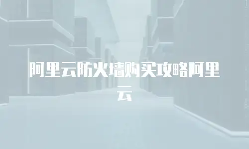 阿里云防火墙购买攻略阿里云