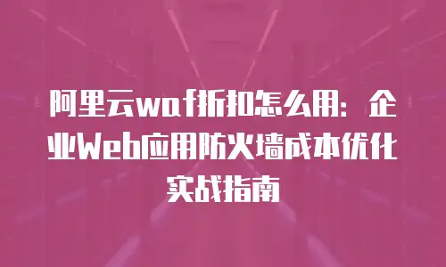 阿里云waf折扣怎么用：企业Web应用防火墙成本优化实战指南