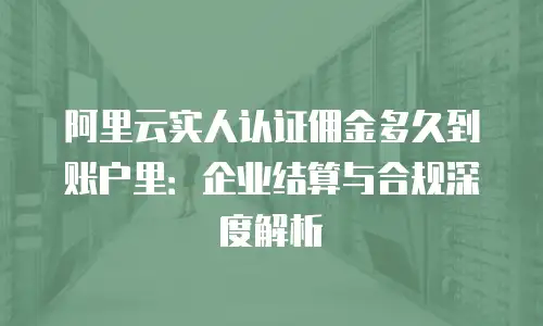 阿里云实人认证佣金多久到账户里：企业结算与合规深度解析
