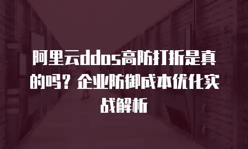 阿里云ddos高防打折是真的吗？企业防御成本优化实战解析