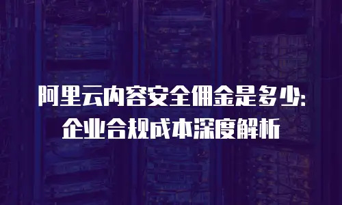 阿里云内容安全佣金是多少：企业合规成本深度解析