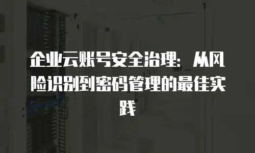企业云账号安全治理：从风险识别到密码管理的最佳实践