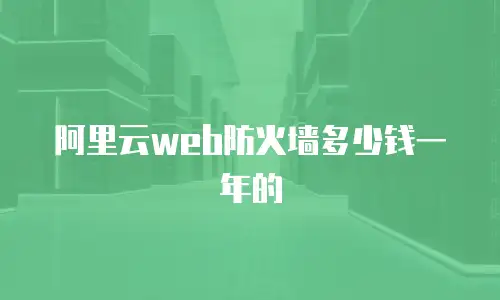阿里云web防火墙多少钱一年的