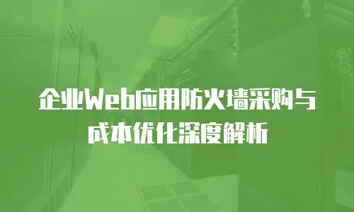 企业Web应用防火墙采购与成本优化深度解析