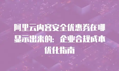 阿里云内容安全优惠券在哪显示出来的：企业合规成本优化指南