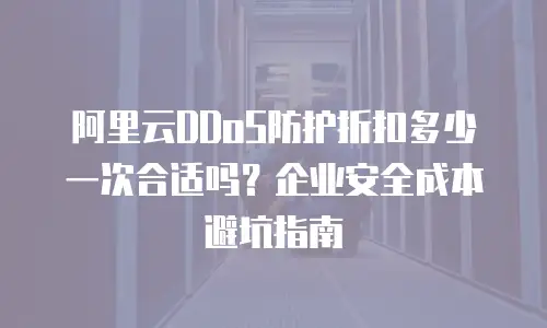 阿里云DDoS防护折扣多少一次合适吗？企业安全成本避坑指南