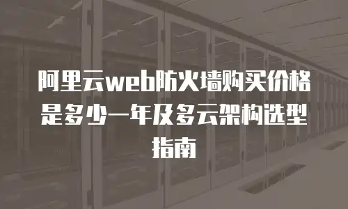 阿里云web防火墙购买价格是多少一年及多云架构选型指南