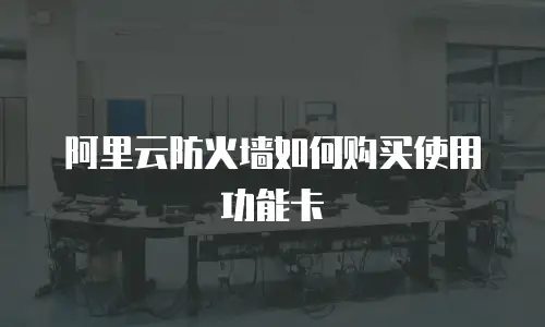 阿里云防火墙如何购买使用功能卡