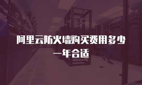 阿里云防火墙购买费用多少一年合适