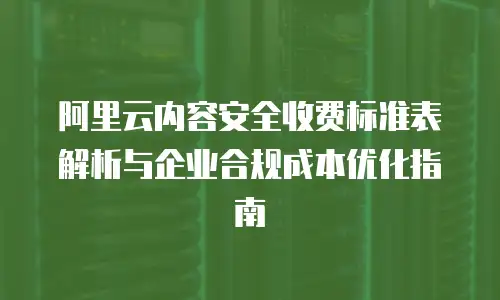 阿里云内容安全收费标准表解析与企业合规成本优化指南